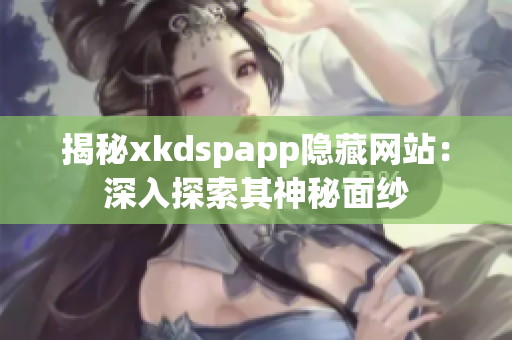 揭秘xkdspapp隱藏網(wǎng)站：深入探索其神秘面紗