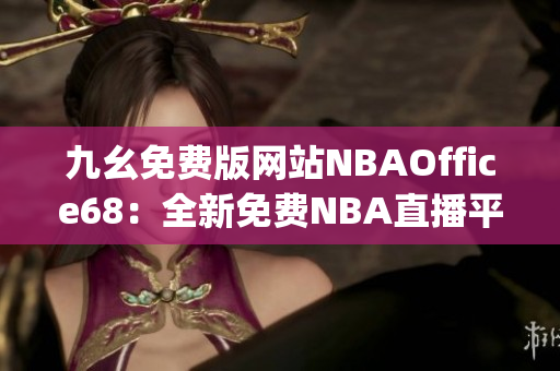 九幺免費版網(wǎng)站NBAOffice68：全新免費NBA直播平臺震撼上線(1)