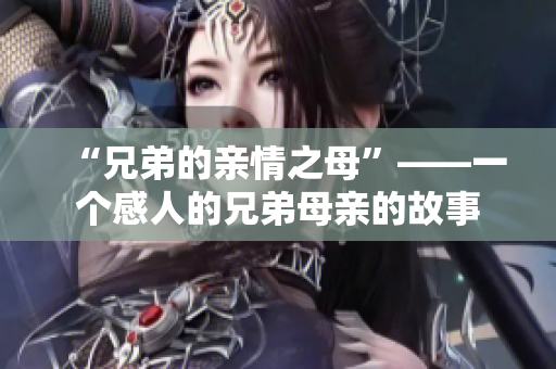 “兄弟的親情之母”——一個感人的兄弟母親的故事