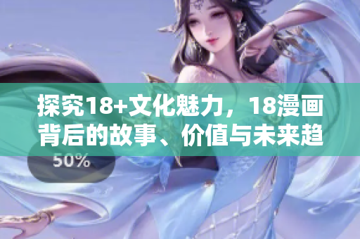 探究18+文化魅力，18漫畫背后的故事、價值與未來趨勢