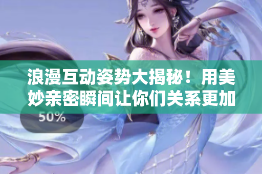 浪漫互動姿勢大揭秘！用美妙親密瞬間讓你們關(guān)系更加甜蜜愉悅