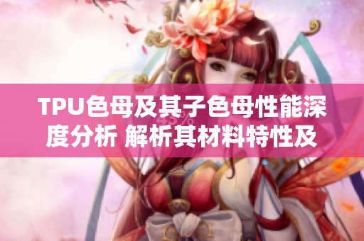 TPU色母及其子色母性能深度分析 解析其材料特性及應(yīng)用領(lǐng)域
