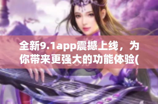 全新9.1app震撼上線，為你帶來更強大的功能體驗(1)