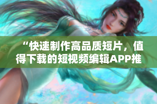 “快速制作高品質(zhì)短片，值得下載的短視頻編輯APP推薦”