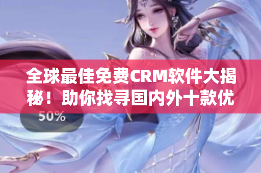 全球最佳免費(fèi)CRM軟件大揭秘！助你找尋國內(nèi)外十款優(yōu)質(zhì)CRM系統(tǒng)