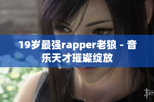 19歲最強rapper老狼 - 音樂天才璀璨綻放