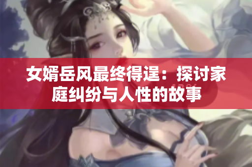 女婿岳風(fēng)最終得逞：探討家庭糾紛與人性的故事