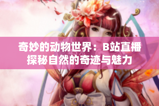 奇妙的動(dòng)物世界：B站直播探秘自然的奇跡與魅力