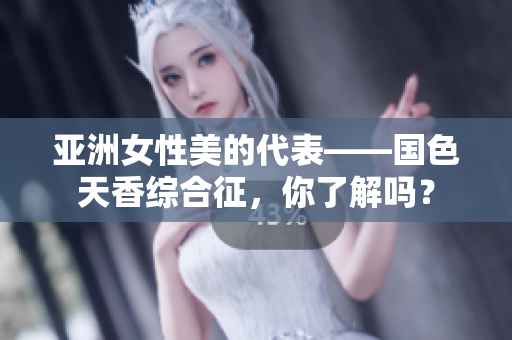 亞洲女性美的代表——國色天香綜合征，你了解嗎？