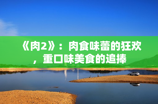 《肉2》：肉食味蕾的狂歡，重口味美食的追捧