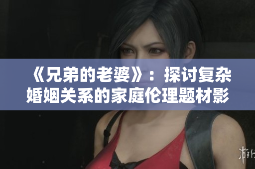 《兄弟的老婆》：探討復(fù)雜婚姻關(guān)系的家庭倫理題材影視作品