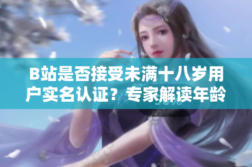 B站是否接受未滿十八歲用戶實(shí)名認(rèn)證？專家解讀年齡認(rèn)證政策