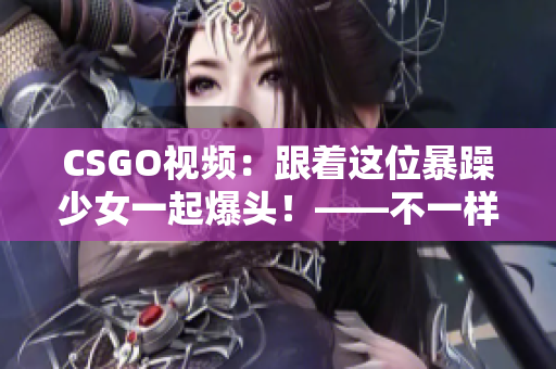 CSGO視頻：跟著這位暴躁少女一起爆頭！——不一樣的游戲體驗(yàn)