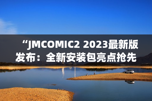 “JMCOMIC2 2023最新版發(fā)布：全新安裝包亮點(diǎn)搶先看！”(1)