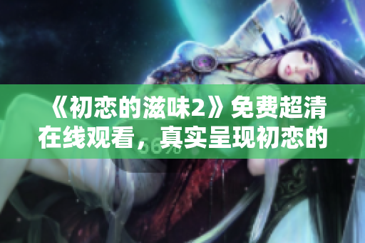 《初戀的滋味2》免費超清在線觀看，真實呈現(xiàn)初戀的甜酸苦辣