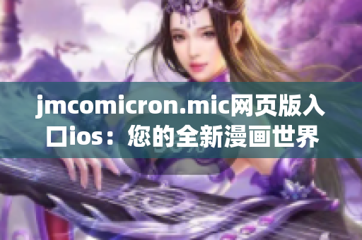 jmcomicron.mic網(wǎng)頁版入口ios：您的全新漫畫世界盡在掌握(1)