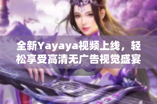 全新Yayaya視頻上線，輕松享受高清無(wú)廣告視覺盛宴