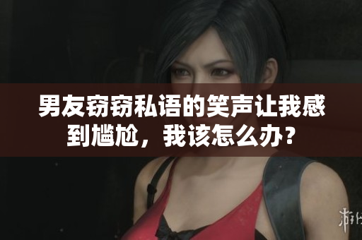 男友竊竊私語的笑聲讓我感到尷尬，我該怎么辦？