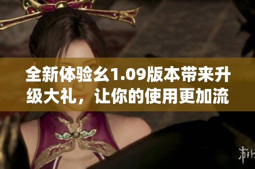 全新體驗幺1.09版本帶來升級大禮，讓你的使用更加流暢和便捷(1)
