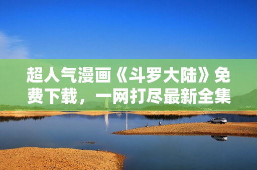 超人氣漫畫《斗羅大陸》免費下載，一網(wǎng)打盡最新全集！