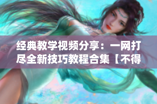 經(jīng)典教學(xué)視頻分享：一網(wǎng)打盡全新技巧教程合集【不得不看】(1)