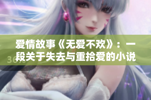 愛(ài)情故事《無(wú)愛(ài)不歡》：一段關(guān)于失去與重拾愛(ài)的小說(shuō)【TXT下載】
