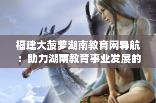 福建大菠蘿湖南教育網(wǎng)導(dǎo)航：助力湖南教育事業(yè)發(fā)展的福建大菠蘿計(jì)劃(1)