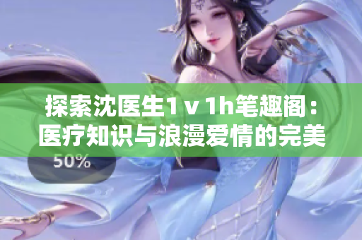 探索沈醫(yī)生1ⅴ1h筆趣閣：醫(yī)療知識(shí)與浪漫愛(ài)情的完美交織