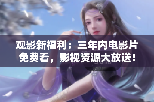 觀影新福利：三年內(nèi)電影片免費看，影視資源大放送！