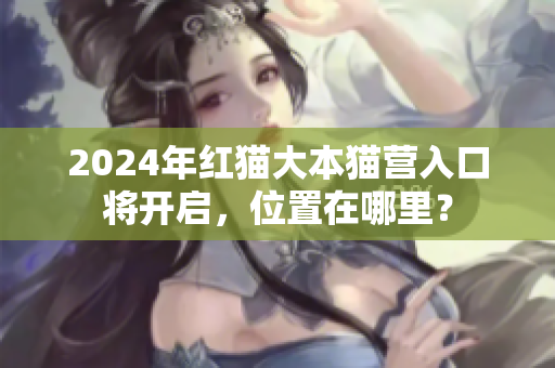 2024年紅貓大本貓營入口將開啟，位置在哪里？