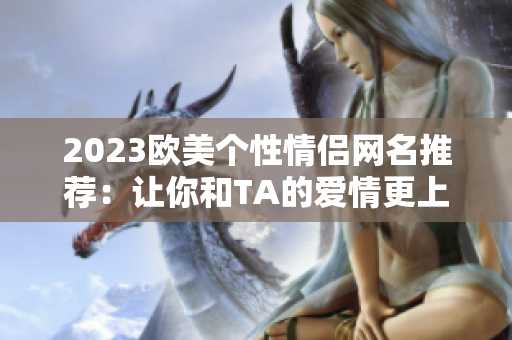 2023歐美個性情侶網(wǎng)名推薦：讓你和TA的愛情更上一層樓！