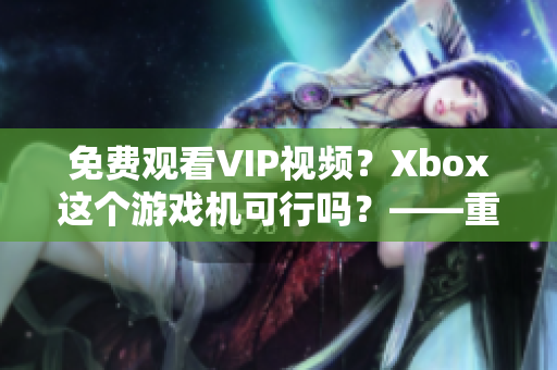 免費觀看VIP視頻？Xbox這個游戲機可行嗎？——重要提示！