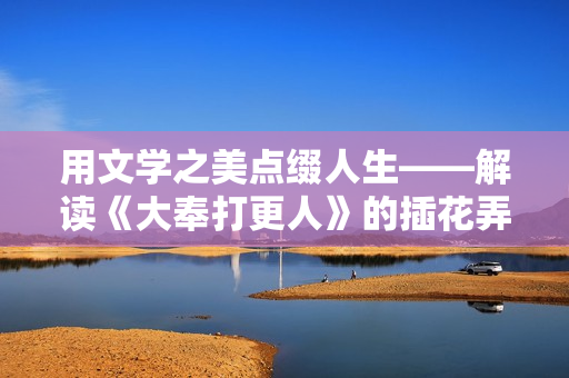 用文學(xué)之美點綴人生——解讀《大奉打更人》的插花弄玉意蘊