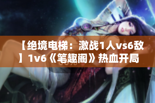 【絕境電梯：激戰(zhàn)1人vs6敵】1v6《筆趣閣》熱血開局