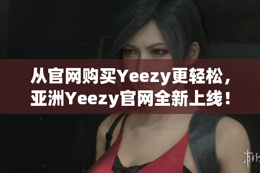 從官網(wǎng)購買Yeezy更輕松，亞洲Yeezy官網(wǎng)全新上線！