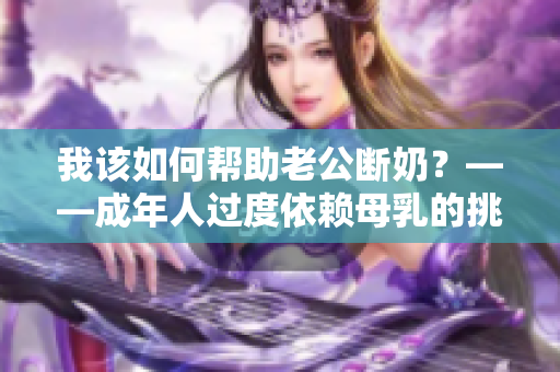 我該如何幫助老公斷奶？——成年人過度依賴母乳的挑戰(zhàn)