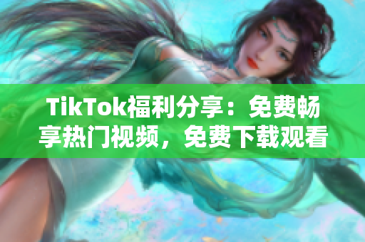 TikTok福利分享：免費(fèi)暢享熱門視頻，免費(fèi)下載觀看！