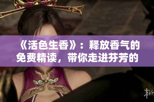 《活色生香》：釋放香氣的免費精讀，帶你走進(jìn)芬芳的世界