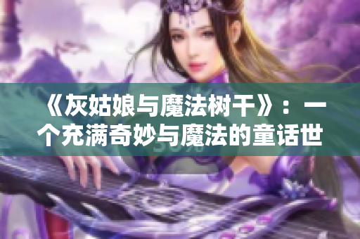 《灰姑娘與魔法樹干》：一個充滿奇妙與魔法的童話世界 故事情節(jié)介紹