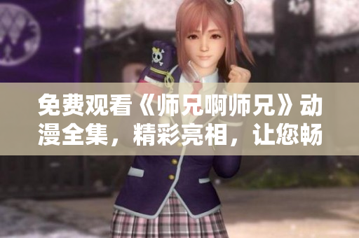 免費(fèi)觀看《師兄啊師兄》動(dòng)漫全集，精彩亮相，讓您暢享動(dòng)漫世界