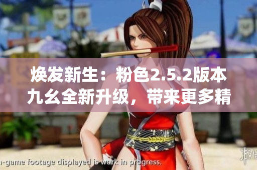 煥發(fā)新生：粉色2.5.2版本九幺全新升級(jí)，帶來(lái)更多精彩體驗(yàn)(1)