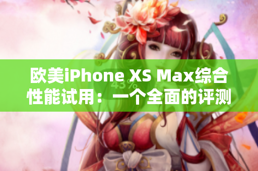 歐美iPhone XS Max綜合性能試用：一個全面的評測