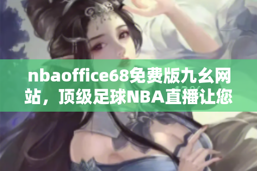 nbaoffice68免費(fèi)版九幺網(wǎng)站，頂級(jí)足球NBA直播讓您盡情暢享