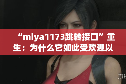 “miya1173跳轉(zhuǎn)接口”重生：為什么它如此受歡迎以及如何使用它？(1)