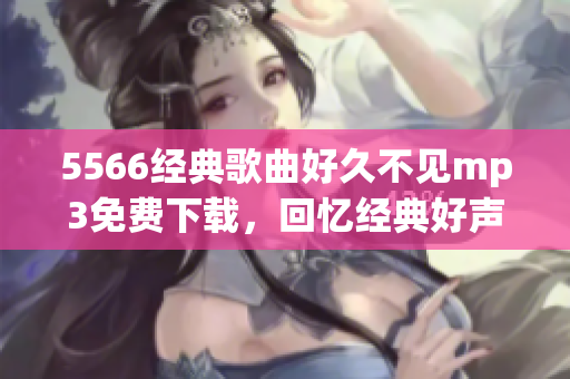 5566經(jīng)典歌曲好久不見mp3免費下載，回憶經(jīng)典好聲音(1)