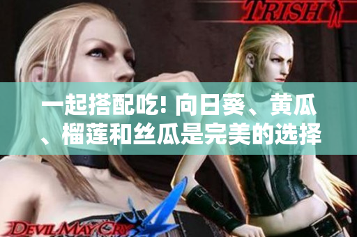 一起搭配吃! 向日葵、黃瓜、榴蓮和絲瓜是完美的選擇！