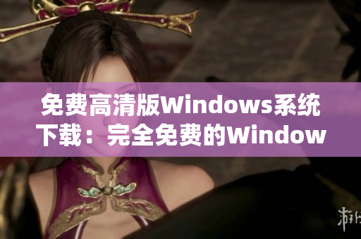 免費高清版Windows系統(tǒng)下載：完全免費的Windows系統(tǒng)提供高清體驗