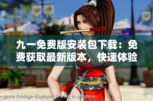 九一免費(fèi)版安裝包下載：免費(fèi)獲取最新版本，快速體驗(yàn)前沿功能