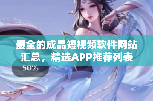 最全的成品短視頻軟件網(wǎng)站匯總，精選APP推薦列表