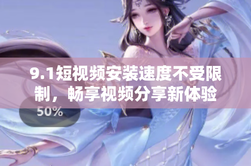 9.1短視頻安裝速度不受限制，暢享視頻分享新體驗